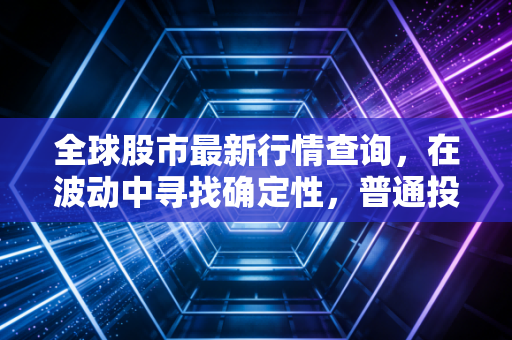 全球股市最新行情查询，在波动中寻找确定性，普通投资者的生存与突围之道