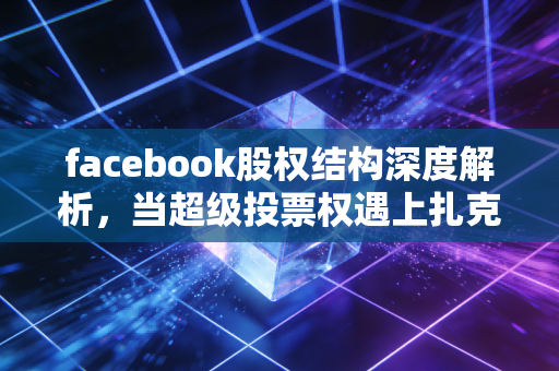 facebook股权结构深度解析，当超级投票权遇上扎克伯格的帝国梦