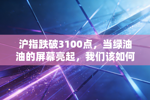 沪指跌破3100点，当绿油油的屏幕亮起，我们该如何守住内心的锚？
