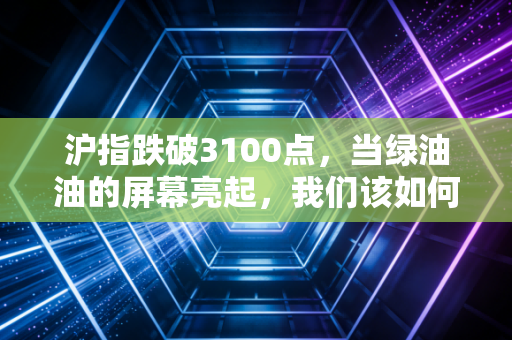 沪指跌破3100点，当绿油油的屏幕亮起，我们该如何守住内心的锚？