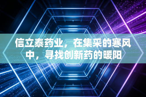 信立泰药业，在集采的寒风中，寻找创新药的暖阳