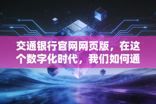 交通银行官网网页版，在这个数字化时代，我们如何通过它打理好钱袋子？