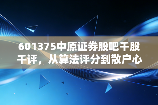 601375中原证券股吧千股千评，从算法评分到散户心声，一场关于豫军旗手的博弈
