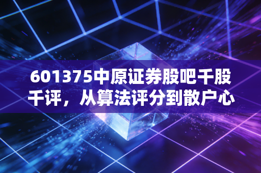 601375中原证券股吧千股千评，从算法评分到散户心声，一场关于豫军旗手的博弈