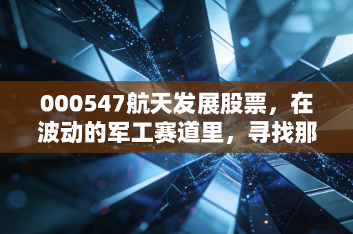000547航天发展股票，在波动的军工赛道里，寻找那颗稳健的科技星