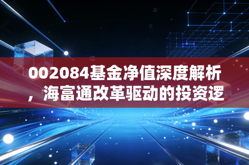 002084基金净值深度解析，海富通改革驱动的投资逻辑与普通人的持有体验