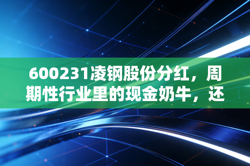 600231凌钢股份分红，周期性行业里的现金奶牛，还是昙花一现的甜蜜陷阱？