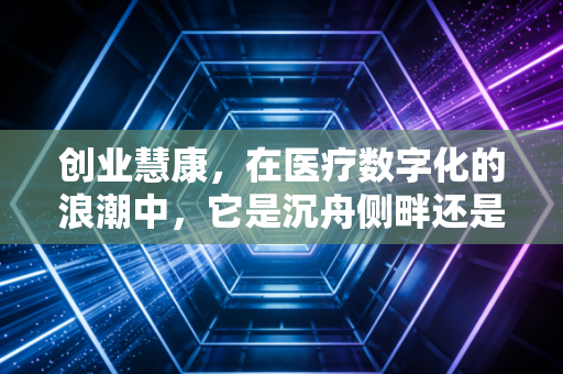 创业慧康,在医疗数字化的浪潮中,它是沉舟侧畔还是千帆竞发?