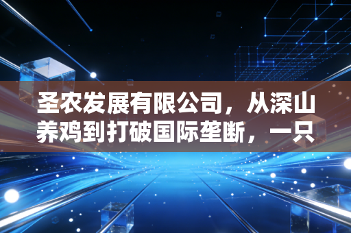 圣农发展有限公司,从深山养鸡到打破国际垄断,一只鸡的硬核进化论