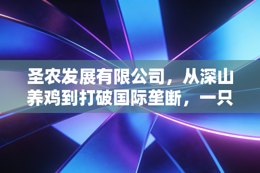 圣农发展有限公司,从深山养鸡到打破国际垄断,一只鸡的硬核进化论