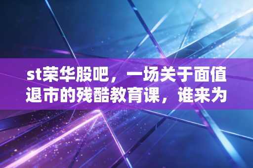 st荣华股吧，一场关于面值退市的残酷教育课，谁来为最后的疯狂买单？