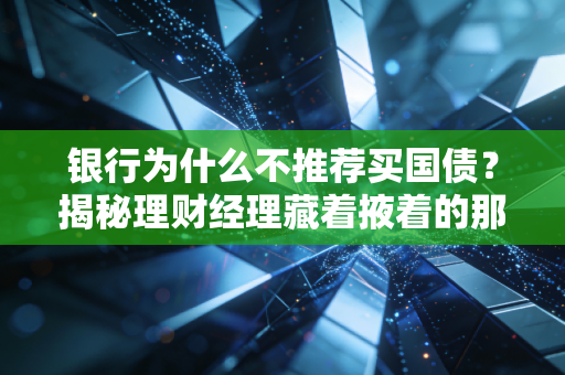 银行为什么不推荐买国债？揭秘理财经理藏着掖着的那些事儿