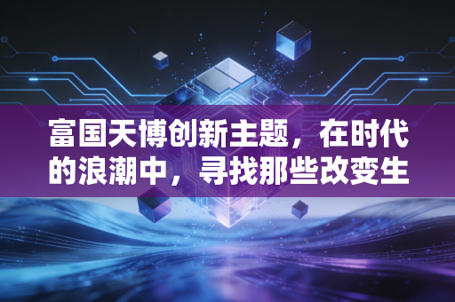 富国天博创新主题，在时代的浪潮中，寻找那些改变生活的长坡厚雪