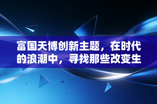 富国天博创新主题，在时代的浪潮中，寻找那些改变生活的长坡厚雪