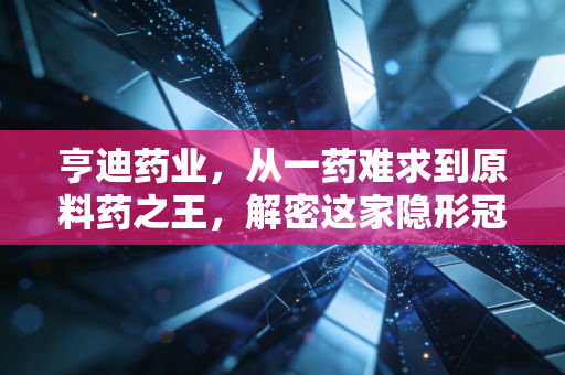 亨迪药业，从一药难求到原料药之王，解密这家隐形冠军的周期宿命