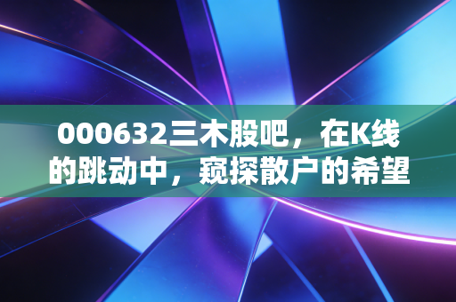 000632三木股吧，在K线的跳动中，窥探散户的希望与迷茫