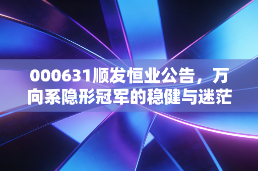 000631顺发恒业公告，万向系隐形冠军的稳健与迷茫，散户该坚守还是离场？