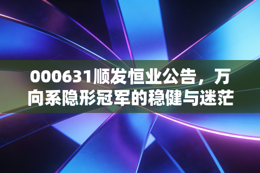 000631顺发恒业公告，万向系隐形冠军的稳健与迷茫，散户该坚守还是离场？