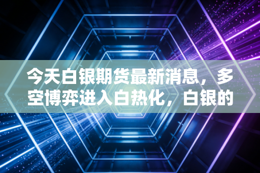 今天白银期货最新消息，多空博弈进入白热化，白银的工业属性能否撑起这一波上涨？
