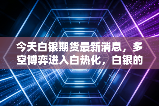 今天白银期货最新消息，多空博弈进入白热化，白银的工业属性能否撑起这一波上涨？