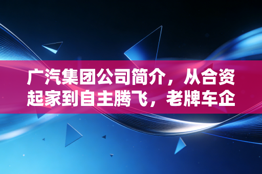 广汽集团公司简介,从合资起家到自主腾飞,老牌车企的中年突围战