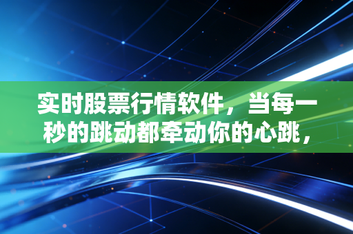 实时股票行情软件,当每一秒的跳动都牵动你的心跳,我们该如何与焦虑共处?