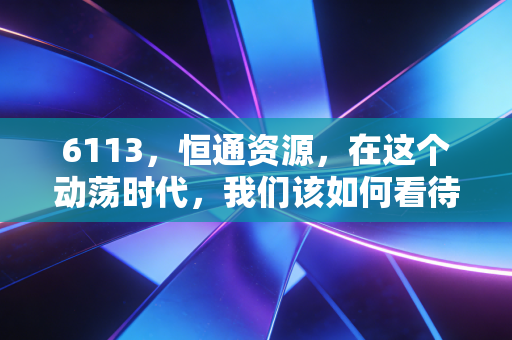 6113,恒通资源,在这个动荡时代,我们该如何看待一只隐形制造股的投资价值?