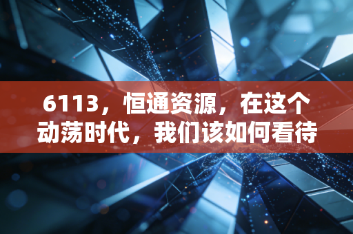 6113，恒通资源，在这个动荡时代，我们该如何看待一只隐形制造股的投资价值？