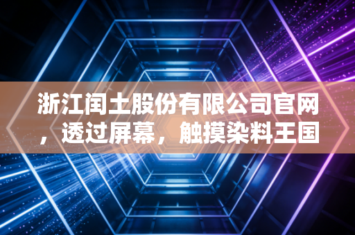 浙江闰土股份有限公司官网,透过屏幕,触摸染料王国的绿色脉搏与资本博弈