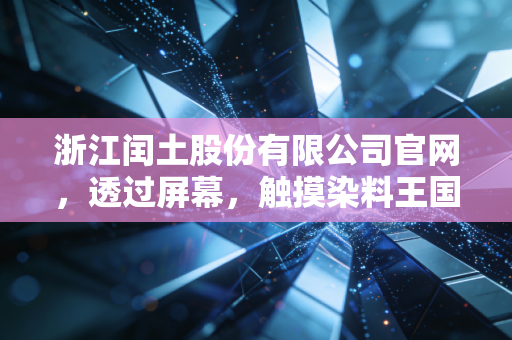 浙江闰土股份有限公司官网，透过屏幕，触摸染料王国的绿色脉搏与资本博弈