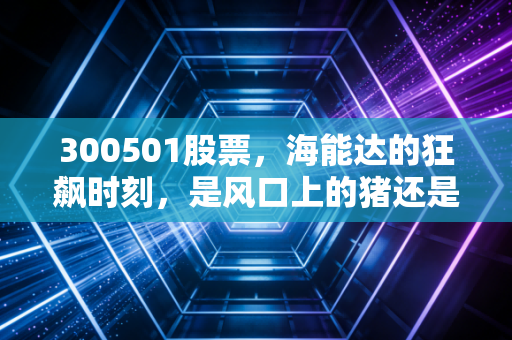 300501股票，海能达的狂飙时刻，是风口上的猪还是被低估的通信巨头？