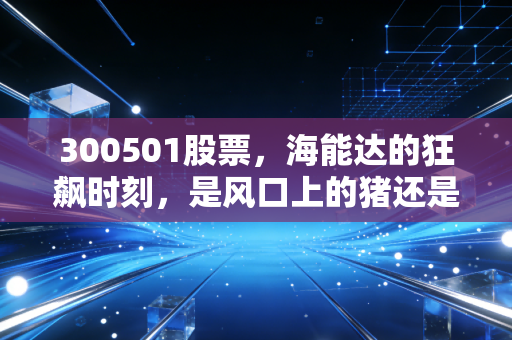 300501股票，海能达的狂飙时刻，是风口上的猪还是被低估的通信巨头？