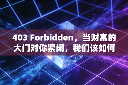 403 Forbidden,当财富的大门对你紧闭,我们该如何寻找那扇隐形的后窗?