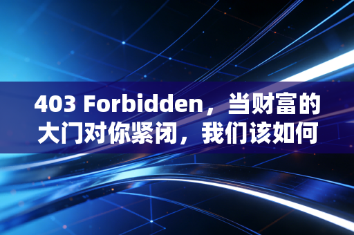 403 Forbidden,当财富的大门对你紧闭,我们该如何寻找那扇隐形的后窗?