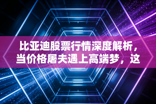比亚迪股票行情深度解析,当价格屠夫遇上高端梦,这艘万亿巨轮还能开多远?