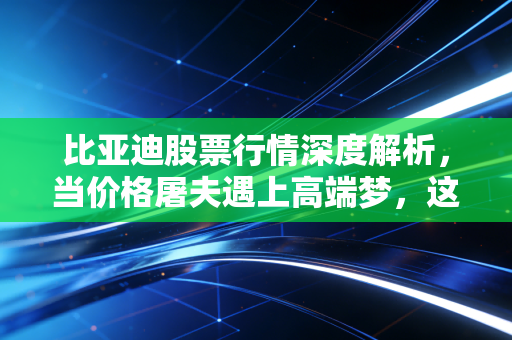 比亚迪股票行情深度解析,当价格屠夫遇上高端梦,这艘万亿巨轮还能开多远?
