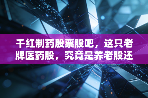 千红制药股票股吧，这只老牌医药股，究竟是养老股还是价值陷阱？