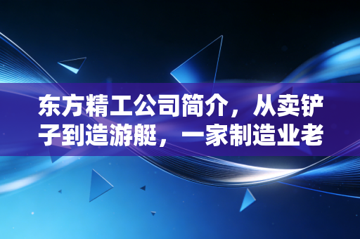 东方精工公司简介，从卖铲子到造游艇，一家制造业老兵的进化与坚守