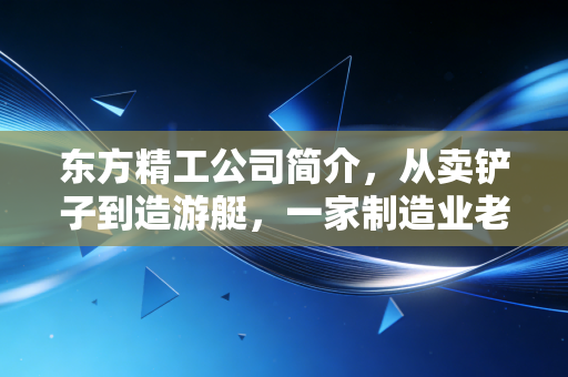 东方精工公司简介，从卖铲子到造游艇，一家制造业老兵的进化与坚守