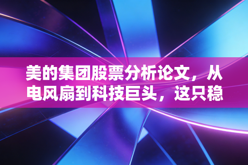 美的集团股票分析论文，从电风扇到科技巨头，这只稳健的白马股还值得买吗？