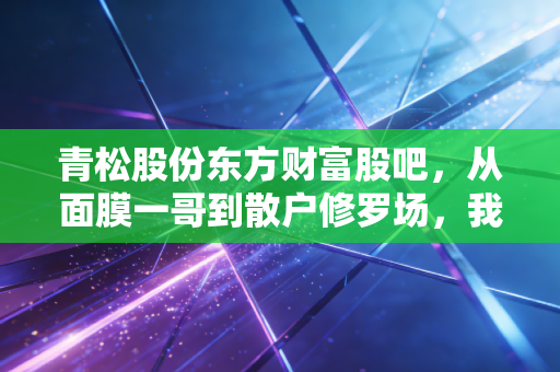 青松股份东方财富股吧,从面膜一哥到散户修罗场,我们在焦虑什么?