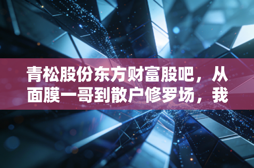 青松股份东方财富股吧，从面膜一哥到散户修罗场，我们在焦虑什么？