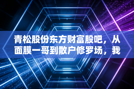 青松股份东方财富股吧,从面膜一哥到散户修罗场,我们在焦虑什么?