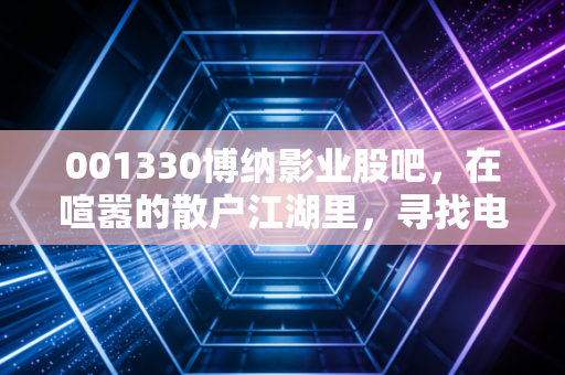 001330博纳影业股吧，在喧嚣的散户江湖里，寻找电影股真正的长期价值
