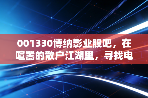 001330博纳影业股吧，在喧嚣的散户江湖里，寻找电影股真正的长期价值