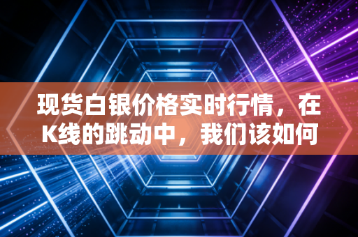 现货白银价格实时行情,在K线的跳动中,我们该如何守住自己的钱袋子?