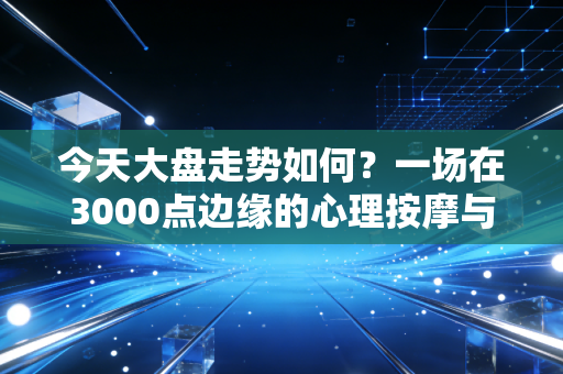 今天大盘走势如何?一场在3000点边缘的心理按摩与生存法则