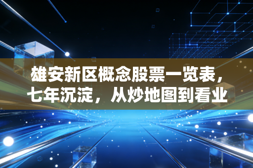 雄安新区概念股票一览表，七年沉淀，从炒地图到看业绩的深度复盘