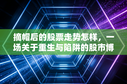 摘帽后的股票走势怎样，一场关于重生与陷阱的股市博弈