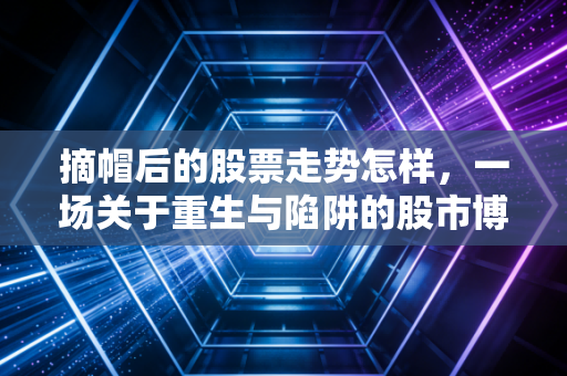 摘帽后的股票走势怎样，一场关于重生与陷阱的股市博弈
